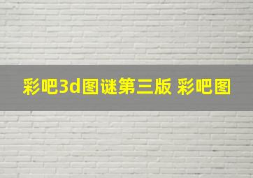 彩吧3d图谜第三版 彩吧图